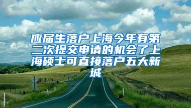 应届生落户上海今年有第二次提交申请的机会了上海硕士可直接落户五大新城