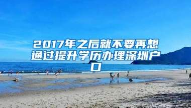 2017年之后就不要再想通过提升学历办理深圳户口