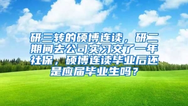 研三转的硕博连读，研二期间去公司实习交了一年社保，硕博连读毕业后还是应届毕业生吗？