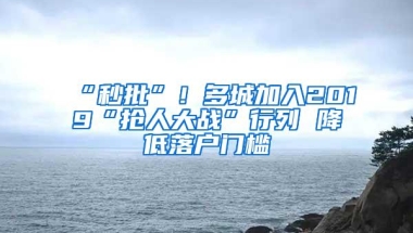 “秒批”！多城加入2019“抢人大战”行列 降低落户门槛