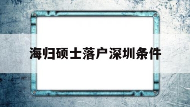 海归硕士落户深圳条件(海归博士深圳人才引进政策)