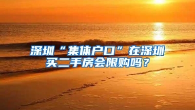 深圳“集体户口”在深圳买二手房会限购吗？