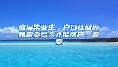 应届毕业生，户口迁回原籍需要多久才能落户，需要