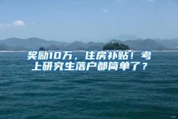 奖励10万，住房补贴！考上研究生落户都简单了？