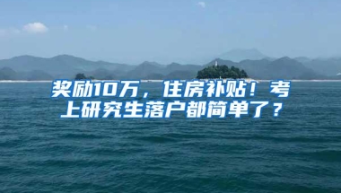 奖励10万，住房补贴！考上研究生落户都简单了？