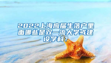 2022上海应届生落户里面哪些是双一流大学或建设学科？