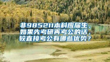 非985211本科应届生，如果先考研再考公的话，较直接考公有哪些优势？