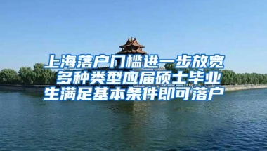 上海落户门槛进一步放宽 多种类型应届硕士毕业生满足基本条件即可落户