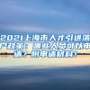 2021上海市人才引进落户政策：哪些人员可以申请？附申请材料！