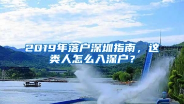 2019年落户深圳指南，这类人怎么入深户？