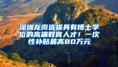 深圳龙岗选拔具有博士学位的高端教育人才！一次性补贴最高80万元