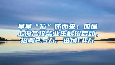 早早“位”你而来！应届上海高校毕业生秋招启动，招聘2.5万、进场1.4万