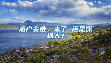 落户变难，来了 还是深圳人？