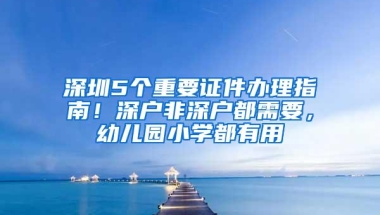 深圳5个重要证件办理指南！深户非深户都需要，幼儿园小学都有用