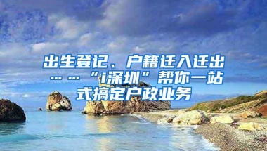 出生登记、户籍迁入迁出……“i深圳”帮你一站式搞定户政业务