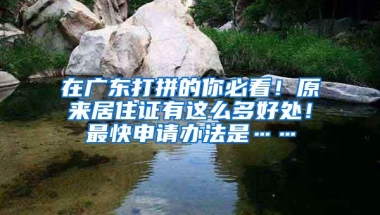 在广东打拼的你必看！原来居住证有这么多好处！最快申请办法是……