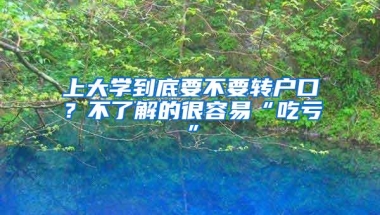 上大学到底要不要转户口？不了解的很容易“吃亏”