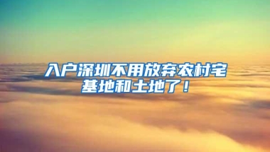 入户深圳不用放弃农村宅基地和土地了！