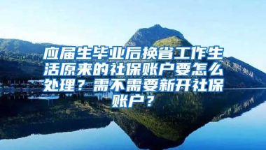 应届生毕业后换省工作生活原来的社保账户要怎么处理？需不需要新开社保账户？