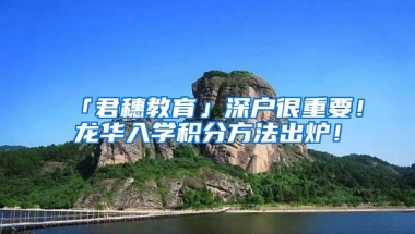 「君穗教育」深户很重要！龙华入学积分方法出炉！