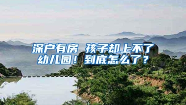 深户有房 孩子却上不了幼儿园！到底怎么了？