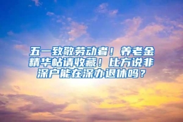 五一致敬劳动者！养老金精华帖请收藏！比方说非深户能在深办退休吗？