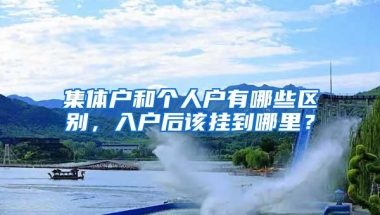 集体户和个人户有哪些区别，入户后该挂到哪里？