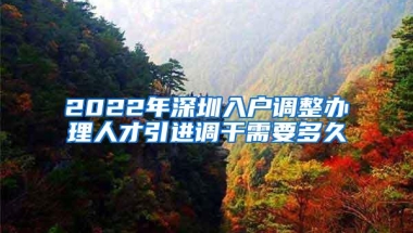 2022年深圳入户调整办理人才引进调干需要多久