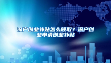 深户创业补贴怎么领取？深户创业申请创业补贴