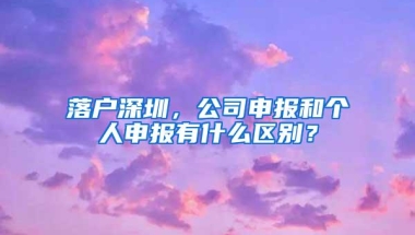落户深圳，公司申报和个人申报有什么区别？