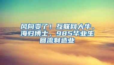 风向变了！互联网大牛、海归博士、985毕业生回流制造业