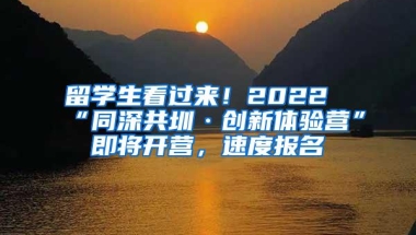 留学生看过来！2022“同深共圳·创新体验营”即将开营，速度报名