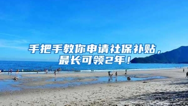 手把手教你申请社保补贴，最长可领2年！