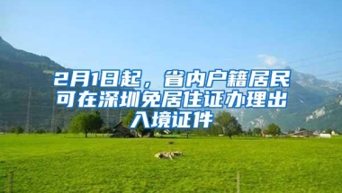 2月1日起，省内户籍居民可在深圳免居住证办理出入境证件
