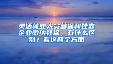 灵活就业人员参保和挂靠企业缴纳社保，有什么区别？看这四个方面