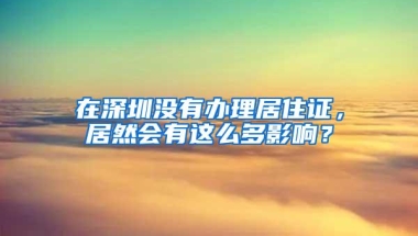 在深圳没有办理居住证，居然会有这么多影响？