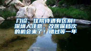 门诊、住院待遇有区别！深圳人注意，改医保档次的机会来了！错过等一年