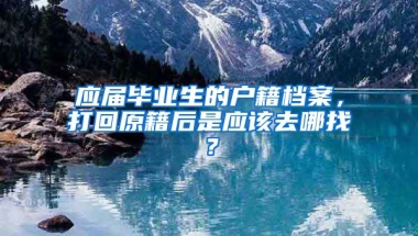 应届毕业生的户籍档案，打回原籍后是应该去哪找？