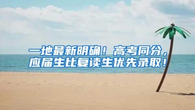 一地最新明确！高考同分，应届生比复读生优先录取！