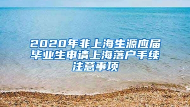 2020年非上海生源应届毕业生申请上海落户手续注意事项