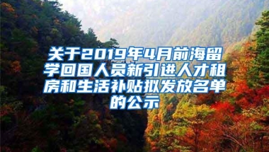 关于2019年4月前海留学回国人员新引进人才租房和生活补贴拟发放名单的公示