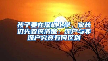 孩子要在深圳上学，家长们先要搞清楚：深户与非深户究竟有何区别
