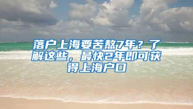 落户上海要苦熬7年？了解这些，最快2年即可获得上海户口
