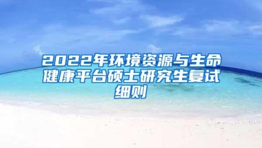 2022年环境资源与生命健康平台硕士研究生复试细则