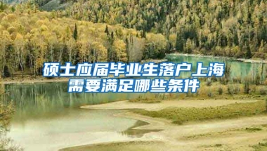 硕士应届毕业生落户上海需要满足哪些条件