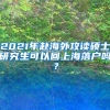 2021年赴海外攻读硕士研究生可以回上海落户吗？