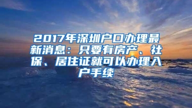 2017年深圳户口办理最新消息：只要有房产、社保、居住证就可以办理入户手续