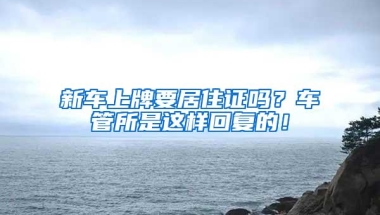 新车上牌要居住证吗？车管所是这样回复的！