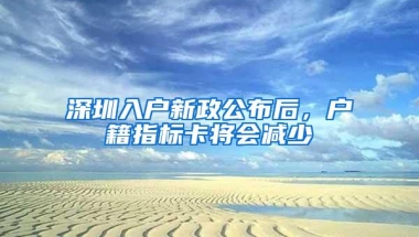 深圳入户新政公布后，户籍指标卡将会减少