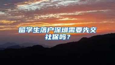 留学生落户深圳需要先交社保吗？
